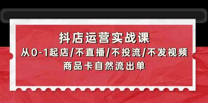 抖店运营实战课:从0-1起店/不直播/不投流/不发视频/商品卡自然流出单-匠马插画笔刷课程资料网