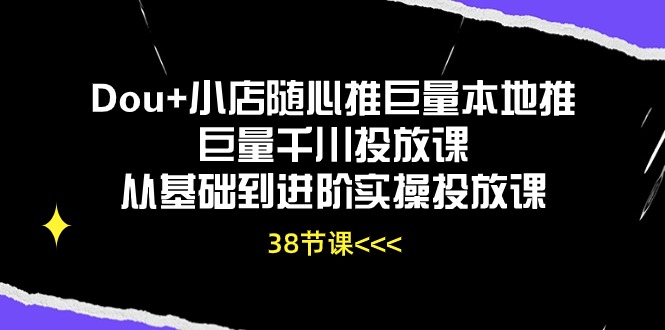 Dou+小店随心推巨量本地推巨量千川投放课，从基础到进阶实操投放课（38节）-匠马插画笔刷课程资料网
