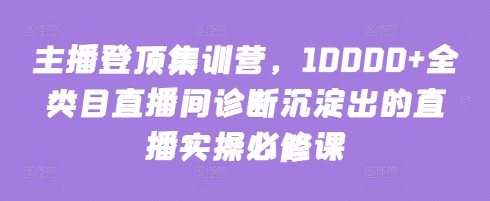 主播登顶集训营，10000+全类目直播间诊断沉淀出的直播实操必修课-匠马插画笔刷课程资料网