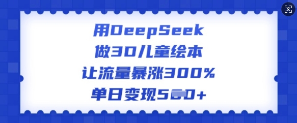 用DeepSeek做3D儿童绘本，让流量暴涨300%，单日变现多张-匠马插画笔刷课程资料网