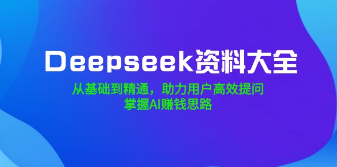 （14331期）Deepseek资料大全，从基础到精通，助力用户高效提问，掌握AI赚钱思路-匠马插画笔刷课程资料网