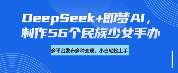 DeepSeek+即梦AI，制作56个民族少女手办，附详细教程+变现方向-匠马插画笔刷课程资料网