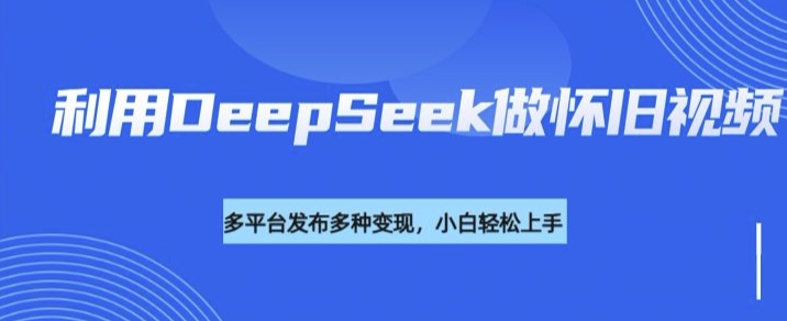 利用DeepSeek做怀旧视频，流量号多渠道变现能力强-匠马插画笔刷课程资料网