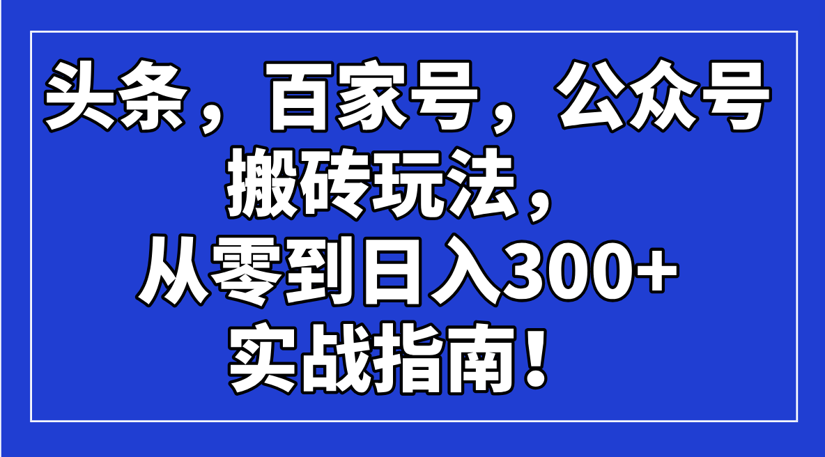 （14405期）头条，百家号，公众号搬砖玩法，从零到日入300+的实战指南！-匠马插画笔刷课程资料网
