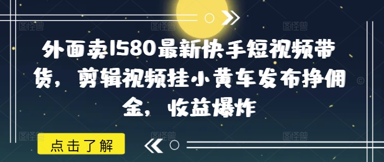 外面卖1580最新快手短视频带货,剪辑视频挂小黄车发布挣佣金,收益爆炸-匠马插画笔刷课程资料网