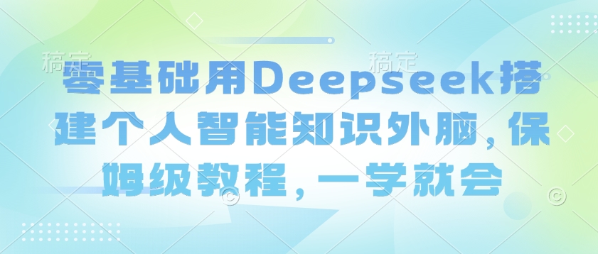 零基础用Deepseek搭建个人智能知识外脑,保姆级教程,一学就会-匠马插画笔刷课程资料网