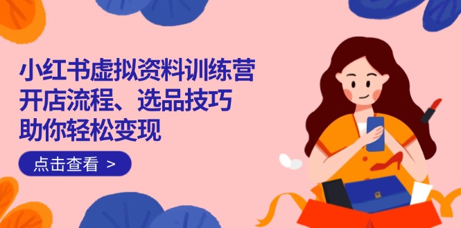 （14372期）小红书虚拟资料训练营：开店流程、选品技巧一网打尽，助你轻松变现-匠马插画笔刷课程资料网