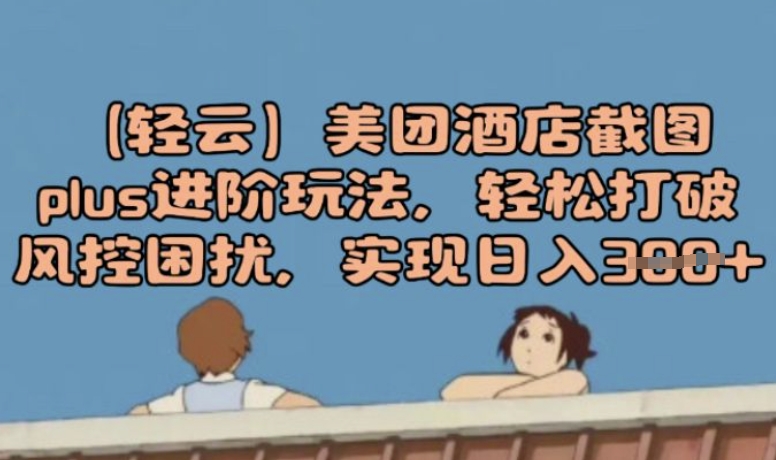 (轻云)美团酒店截图plus进阶玩法，轻松打破风控困扰，实现日入3张-匠马插画笔刷课程资料网