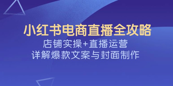 (14410期)小红书电商直播全攻略,店铺实操+直播运营,详解爆款文案与封面制作-匠马插画笔刷课程资料网