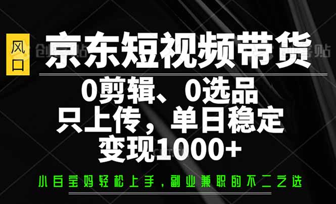 （14304期）京东短视频带货，0剪辑，0选品，只需上传素材，单日稳定变现1000+-匠马插画笔刷课程资料网