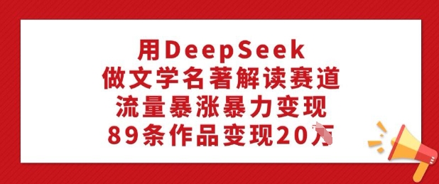 用DeepSeek做文学名著解读赛道，流量暴涨暴力变现，89条作品变现20W-匠马插画笔刷课程资料网